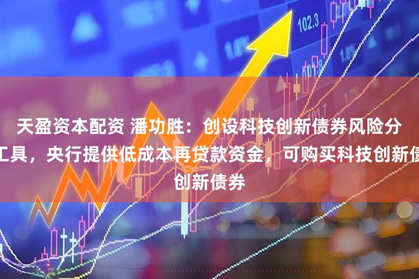 天盈资本配资 潘功胜：创设科技创新债券风险分担工具，央行提供低成本再贷款资金，可购买科技创新债券