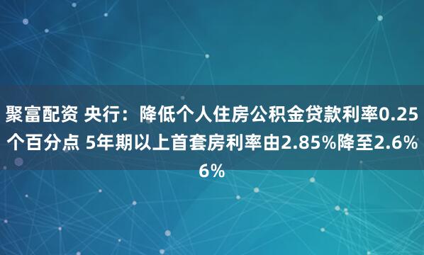 聚富配资 央行：降低个人住房公积金贷款利率0.25个百分点 5年期以上首套房利率由2.85%降至2.6%