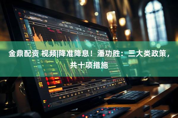 金鼎配资 视频|降准降息！潘功胜：三大类政策，共十项措施