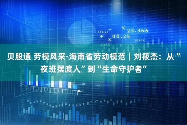 贝股通 劳模风采·海南省劳动模范｜刘筱杰：从“夜班摆渡人”到“生命守护者”