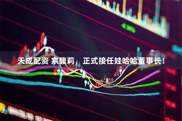 天成配资 宗馥莉，正式接任娃哈哈董事长！