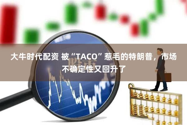 大牛时代配资 被“TACO”惹毛的特朗普，市场不确定性又回升了