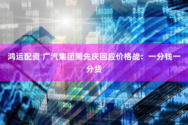 鸿运配资 广汽集团閤先庆回应价格战：一分钱一分货