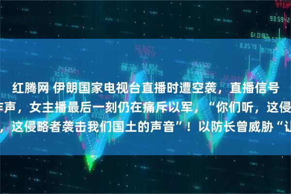 红腾网 伊朗国家电视台直播时遭空袭，直播信号中断前 电视里已有爆炸声，女主播最后一刻仍在痛斥以军，“你们听，这侵略者袭击我们国土的声音”！以防长曾威胁“让伊朗国家媒体消失”