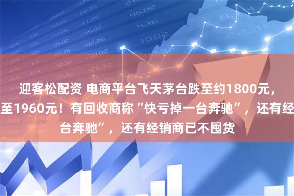 迎客松配资 电商平台飞天茅台跌至约1800元，原箱批发价跌至1960元！有回收商称“快亏掉一台奔驰”，还有经销商已不囤货