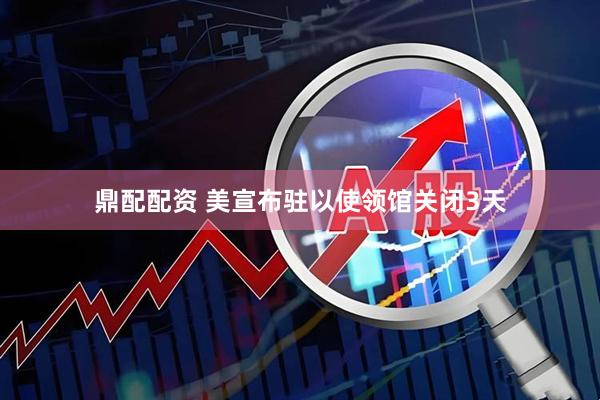 鼎配配资 美宣布驻以使领馆关闭3天