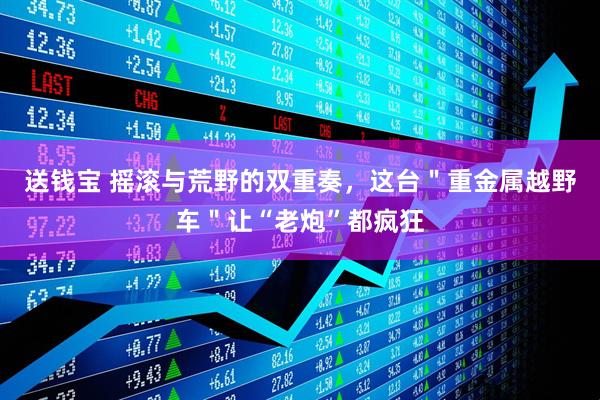送钱宝 摇滚与荒野的双重奏，这台＂重金属越野车＂让“老炮”都疯狂