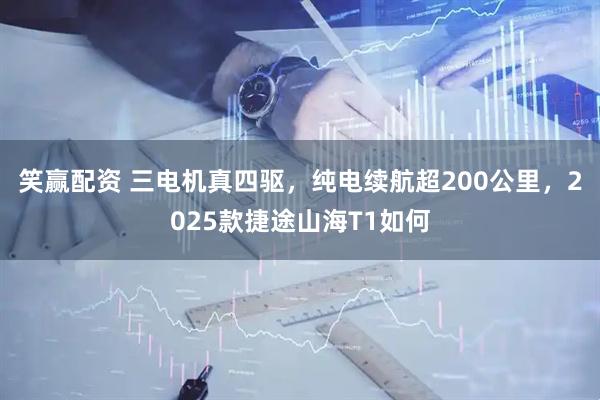 笑赢配资 三电机真四驱，纯电续航超200公里，2025款捷途山海T1如何