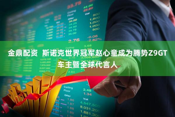 金鼎配资  斯诺克世界冠军赵心童成为腾势Z9GT车主暨全球代言人