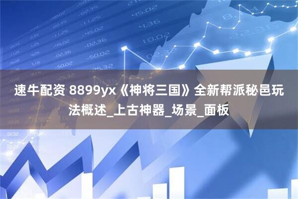 速牛配资 8899yx《神将三国》全新帮派秘邑玩法概述_上古神器_场景_面板