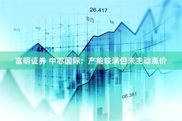 富明证券 中芯国际：产能较满但未主动涨价