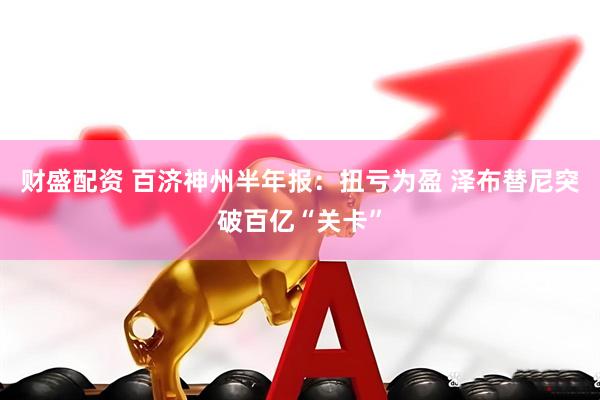 财盛配资 百济神州半年报：扭亏为盈 泽布替尼突破百亿“关卡”