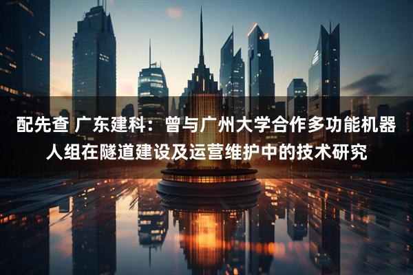 配先查 广东建科：曾与广州大学合作多功能机器人组在隧道建设及运营维护中的技术研究