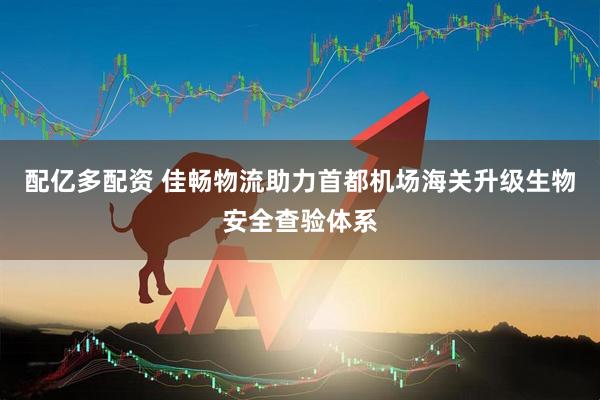 配亿多配资 佳畅物流助力首都机场海关升级生物安全查验体系