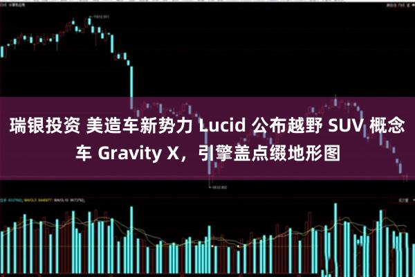 瑞银投资 美造车新势力 Lucid 公布越野 SUV 概念车 Gravity X，引擎盖点缀地形图
