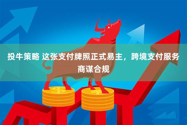 投牛策略 这张支付牌照正式易主，跨境支付服务商谋合规
