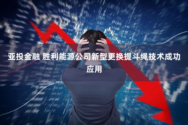 亚投金融 胜利能源公司新型更换提斗绳技术成功应用