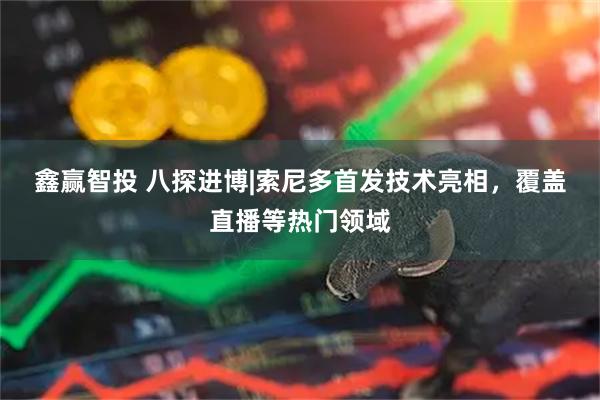 鑫赢智投 ﻿八探进博|索尼多首发技术亮相，覆盖直播等热门领域