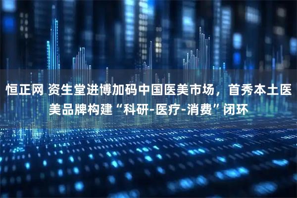 恒正网 资生堂进博加码中国医美市场，首秀本土医美品牌构建“科研-医疗-消费”闭环