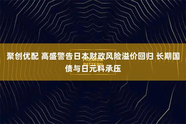 聚创优配 高盛警告日本财政风险溢价回归 长期国债与日元料承压