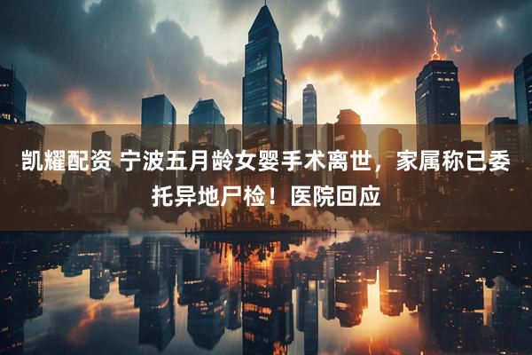 凯耀配资 宁波五月龄女婴手术离世，家属称已委托异地尸检！医院回应