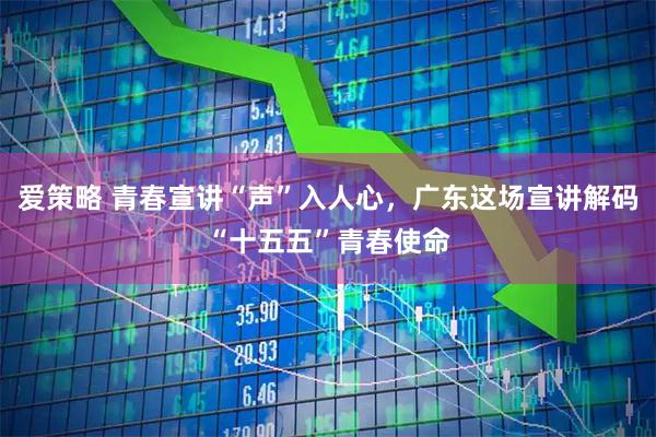 爱策略 青春宣讲“声”入人心，广东这场宣讲解码“十五五”青春使命