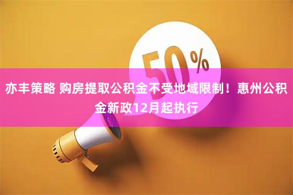 亦丰策略 购房提取公积金不受地域限制！惠州公积金新政12月起执行