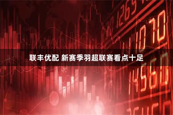 联丰优配 新赛季羽超联赛看点十足