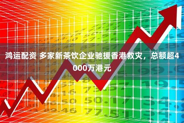 鸿运配资 多家新茶饮企业驰援香港救灾，总额超4000万港元