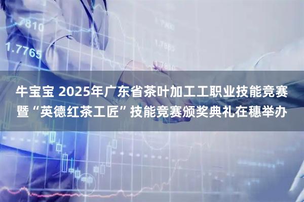 牛宝宝 2025年广东省茶叶加工工职业技能竞赛暨“英德红茶工匠”技能竞赛颁奖典礼在穗举办