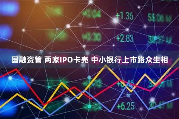 国融资管 两家IPO卡壳 中小银行上市路众生相