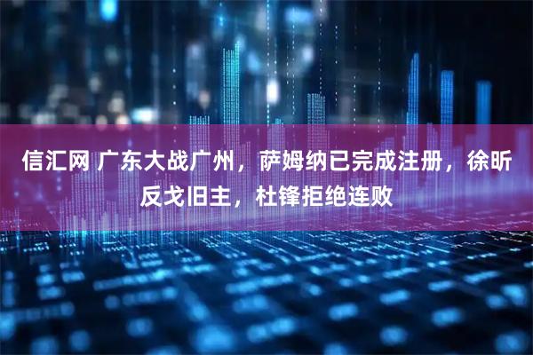信汇网 广东大战广州，萨姆纳已完成注册，徐昕反戈旧主，杜锋拒绝连败