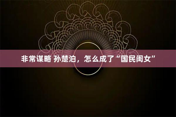 非常谋略 孙楚泊，怎么成了“国民闺女”