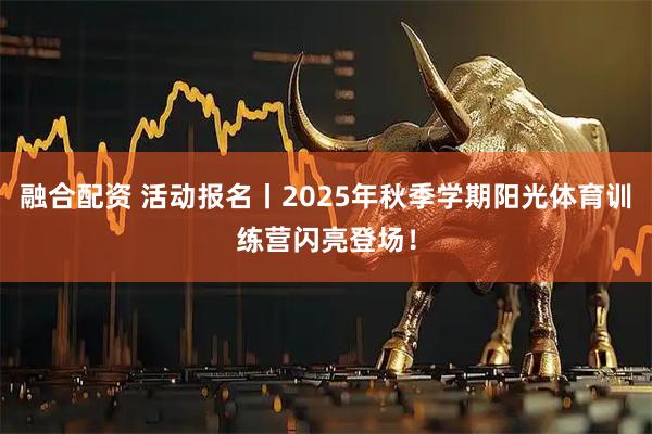 融合配资 活动报名丨2025年秋季学期阳光体育训练营闪亮登场！