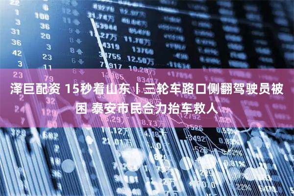 泽巨配资 15秒看山东丨三轮车路口侧翻驾驶员被困 泰安市民合力抬车救人