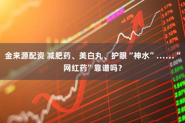 金来源配资 减肥药、美白丸、护眼“神水”……“网红药”靠谱吗？