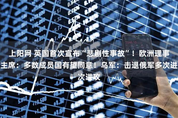 上阳网 英国首次宣布“悲剧性事故”！欧洲理事会主席：多数成员国有望同意！乌军：击退俄军多次进攻