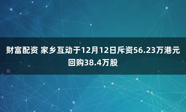 财富配资 家乡互动于12月12日斥资56.23万港元回购38.4万股