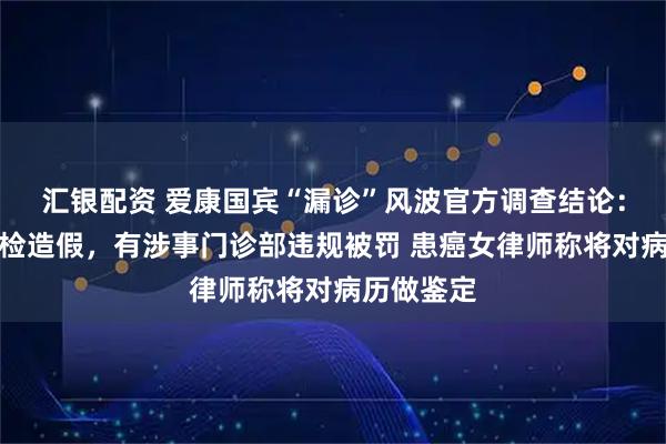 汇银配资 爱康国宾“漏诊”风波官方调查结论：未发现体检造假，有涉事门诊部违规被罚 患癌女律师称将对病历做鉴定