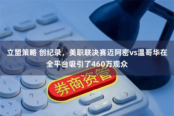 立盟策略 创纪录，美职联决赛迈阿密vs温哥华在全平台吸引了460万观众