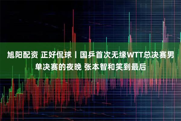 旭阳配资 正好侃球丨国乒首次无缘WTT总决赛男单决赛的夜晚 张本智和笑到最后