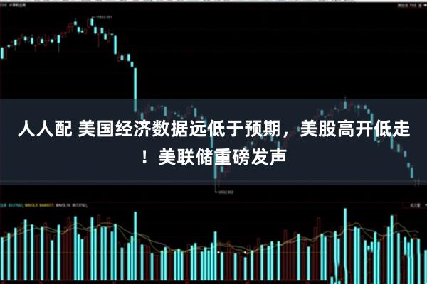 人人配 美国经济数据远低于预期，美股高开低走！美联储重磅发声