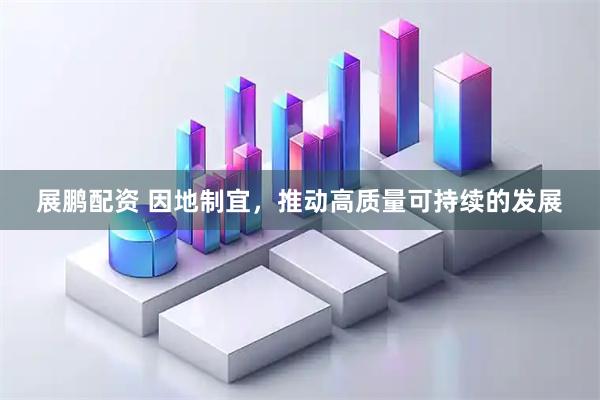 展鹏配资 因地制宜，推动高质量可持续的发展