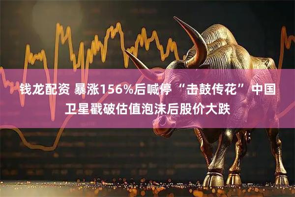 钱龙配资 暴涨156%后喊停 “击鼓传花” 中国卫星戳破估值泡沫后股价大跌