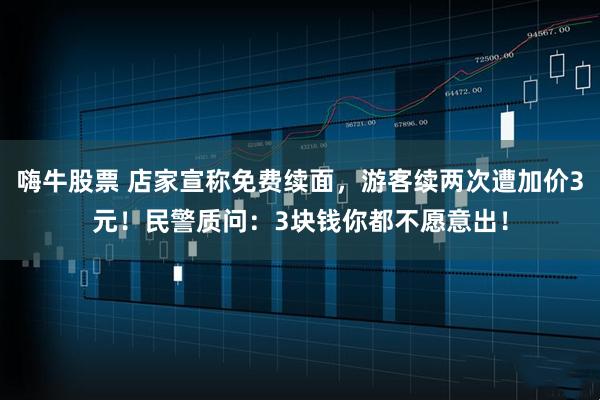 嗨牛股票 店家宣称免费续面，游客续两次遭加价3元！民警质问：3块钱你都不愿意出！