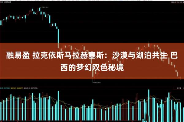 融易盈 拉克依斯马拉赫塞斯：沙漠与湖泊共生 巴西的梦幻双色秘境