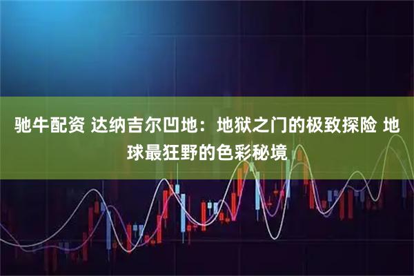 驰牛配资 达纳吉尔凹地：地狱之门的极致探险 地球最狂野的色彩秘境