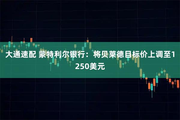 大通速配 蒙特利尔银行：将贝莱德目标价上调至1250美元