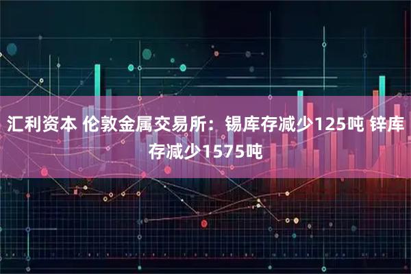 汇利资本 伦敦金属交易所：锡库存减少125吨 锌库存减少1575吨
