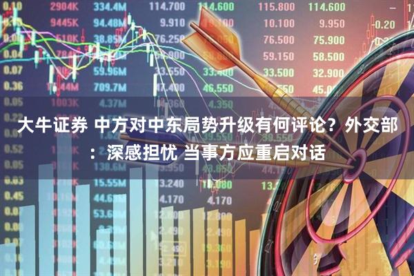 大牛证券 中方对中东局势升级有何评论？外交部：深感担忧 当事方应重启对话